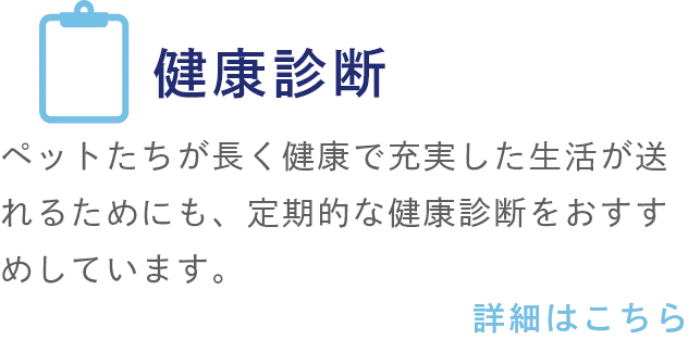 健康診断 ペットたちが長く健康で充実した生活が送れるためにも、定期的な健康診断をおすすめしています。